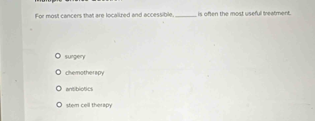 For most cancers that are localized and accessible, _is often the most useful treatment.
surgery
chemotherapy
antibiotics
stem cell therapy