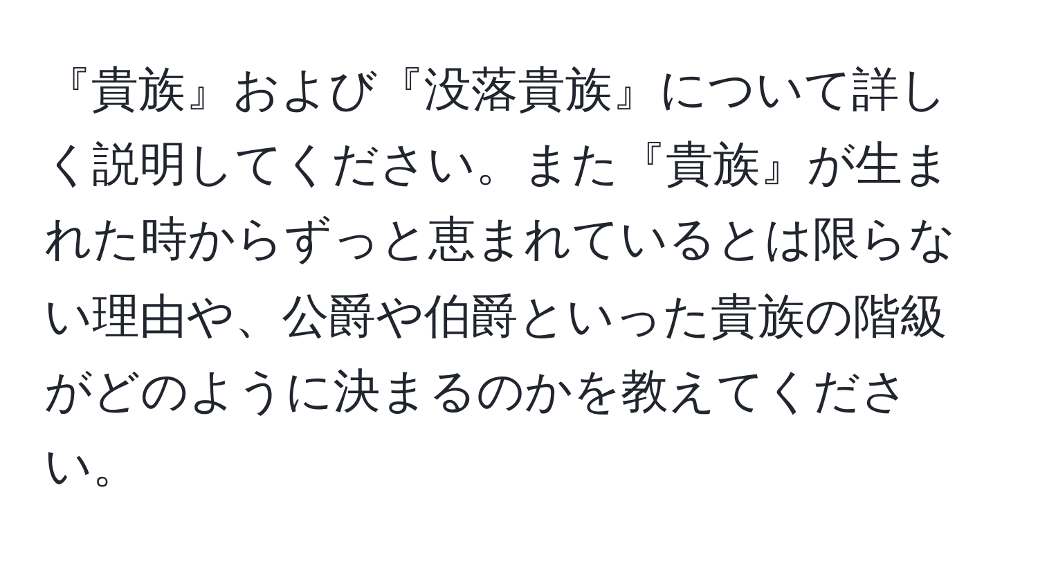 『貴族』および『没落貴族』について詳しく説明してください。また『貴族』が生まれた時からずっと恵まれているとは限らない理由や、公爵や伯爵といった貴族の階級がどのように決まるのかを教えてください。