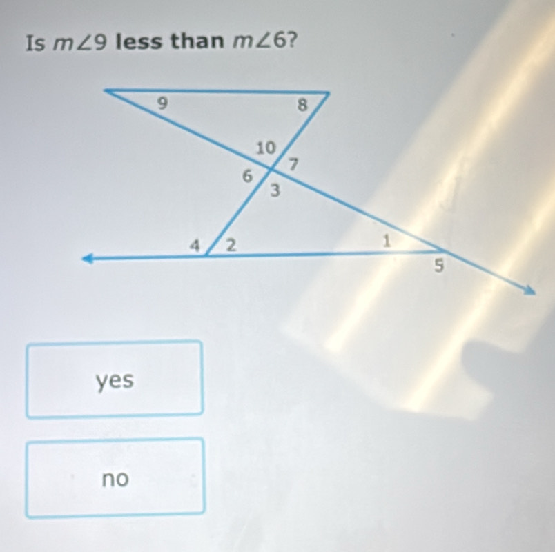 Is m∠ 9 less than m∠ 6 ?
9
8
10
7
6
3
4 2
1
5
yes
no