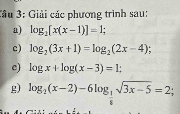 Giải các phương trình sau: 
a) log _2[x(x-1)]=1; 
c) log _2(3x+1)=log _2(2x-4); 
e) log x+log (x-3)=1; 
g) log _2(x-2)-6log _ 1/8 sqrt(3x-5)=2;