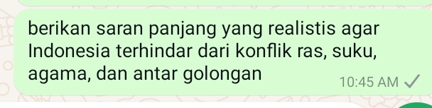 berikan saran panjang yang realistis agar 
Indonesia terhindar dari konflik ras, suku, 
agama, dan antar golongan 
10:45 AM