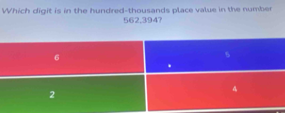 Which digit is in the hundred-thousands place value in the number
562,394?
6.
2
4