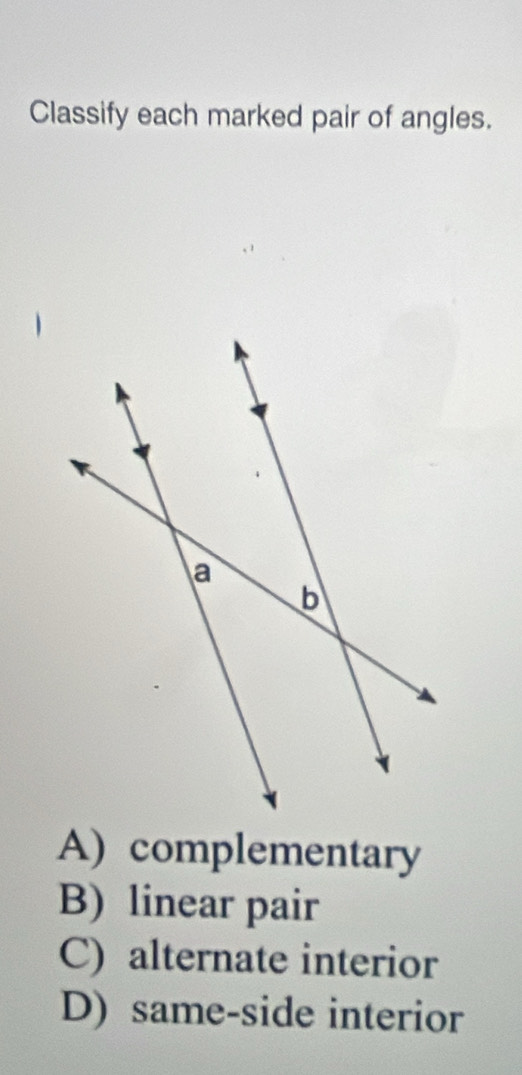 Classify each marked pair of angles.
A) complementary
B) linear pair
C) alternate interior
D) same-side interior