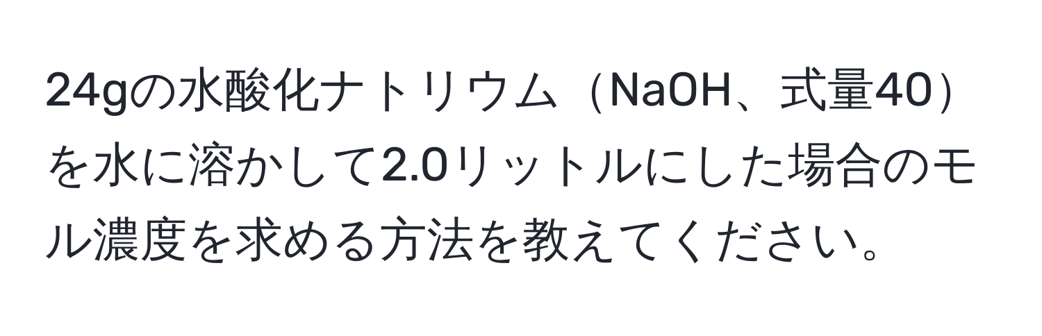 24gの水酸化ナトリウムNaOH、式量40を水に溶かして2.0リットルにした場合のモル濃度を求める方法を教えてください。