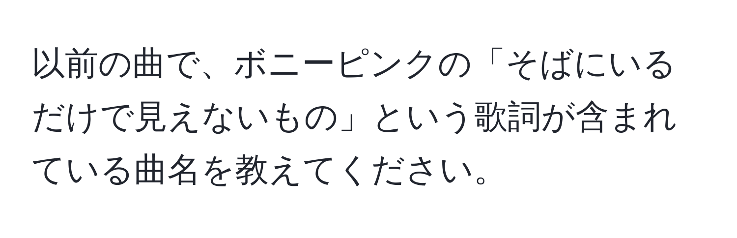 以前の曲で、ボニーピンクの「そばにいるだけで見えないもの」という歌詞が含まれている曲名を教えてください。