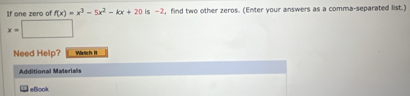 If one zero of f(x)=x^3-5x^2-kx+20 is —2, find two other zeros. (Enter your answers as a comma-separated list.)
x=□
Need Help? Watch It 
Additional Materials 
eBook