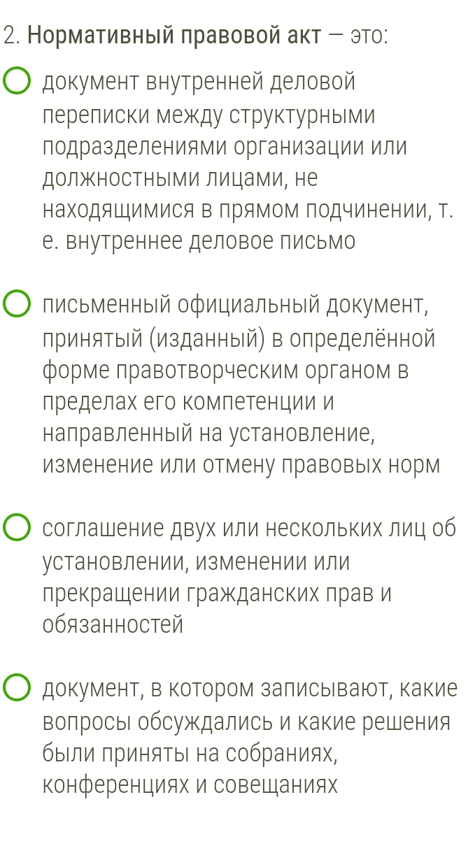 Нормативный πравовой акт - ЭтΟ:
документ внутренней деловой
лерелиски между структурными
лодразделениями организации или
должностными лицами, не
находяШимися Β ΠряΜом Πодчинении, Τ.
е. внутреннее деловое письмо
письменный официальный документ,
лринятый (изданный) в определённой
форме лравотворческим органом в
лределах его комлетенции и
налравленный на установление,
изменение или отмену правовых норм
соглашение двух или нескольких лиц об
установлении, изменении или
лрекращении гражданских лрав и
0бязанностей
документ, в котором заπисьιваюот, какие
волрось обсуждались и какие решения
были πриняΤыι на собраниях,
конференциях и совещаниях