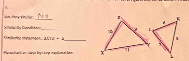 Are they similar: _ 
Similarity Condition:_ 
Similarity statement: △ XYZsim △ _ 
Flowchart or step-by-step explanation: