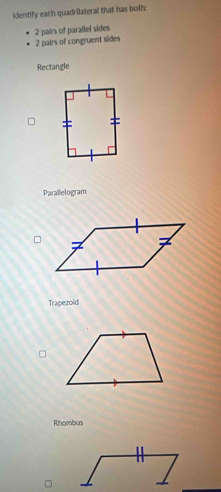 Identify each quadrilateral that has both:
2 pairs of parallel sides
2 pairs of congruent sides 
Rectangle 
Parallelogram 
Trapezoid 
Rhombus