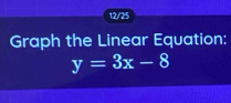 12/25 
Graph the Linear Equation:
y=3x-8