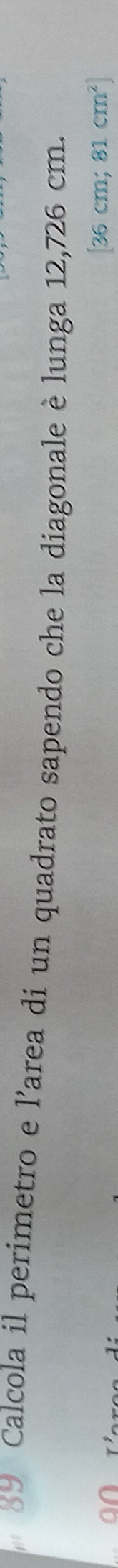 Calcola il perimetro e l’area di un quadrato sapendo che la diagonale è lunga 12,726 cm.
36 cm; 81cm^2]