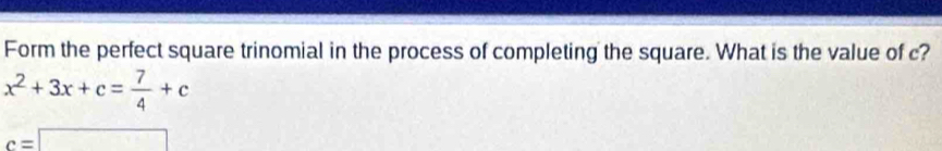Form the perfect square trinomial in the process of completing the square. What is the value of c?
x^2+3x+c= 7/4 +c
c=□