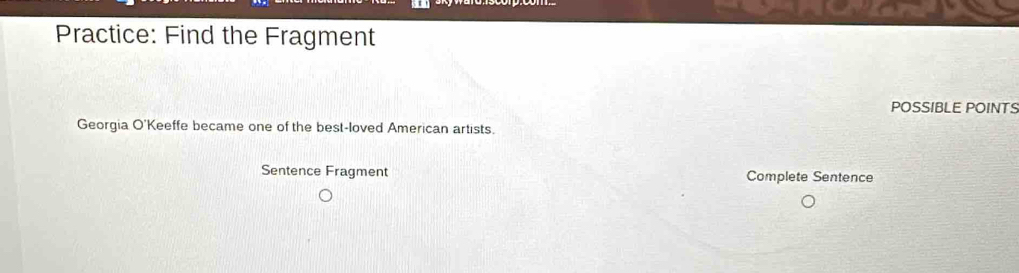 Practice: Find the Fragment 
POSSIBLE POINTS 
Georgia O'Keeffe became one of the best-loved American artists. 
Sentence Fragment Complete Sentence