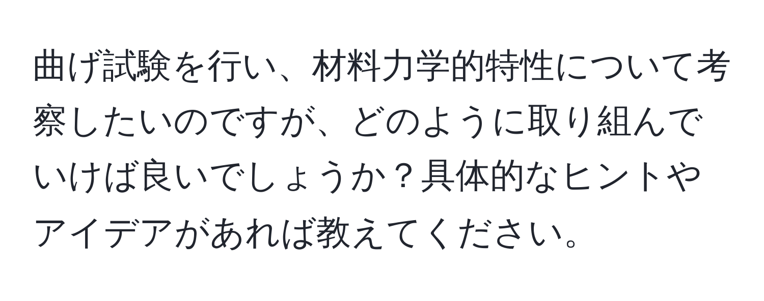 曲げ試験を行い、材料力学的特性について考察したいのですが、どのように取り組んでいけば良いでしょうか？具体的なヒントやアイデアがあれば教えてください。