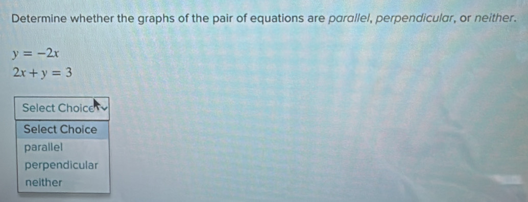 Determine whether the graphs of the pair of equations are parallel, perpendicular, or neither.
y=-2x
2x+y=3