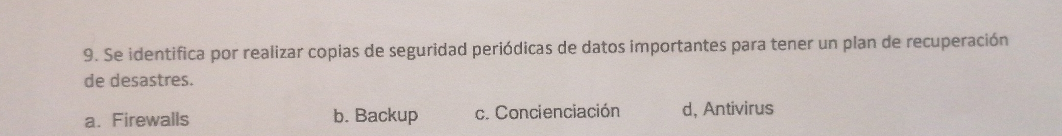 Se identifica por realizar copias de seguridad periódicas de datos importantes para tener un plan de recuperación
de desastres.
a. Firewalls b. Backup c. Concienciación d, Antivirus