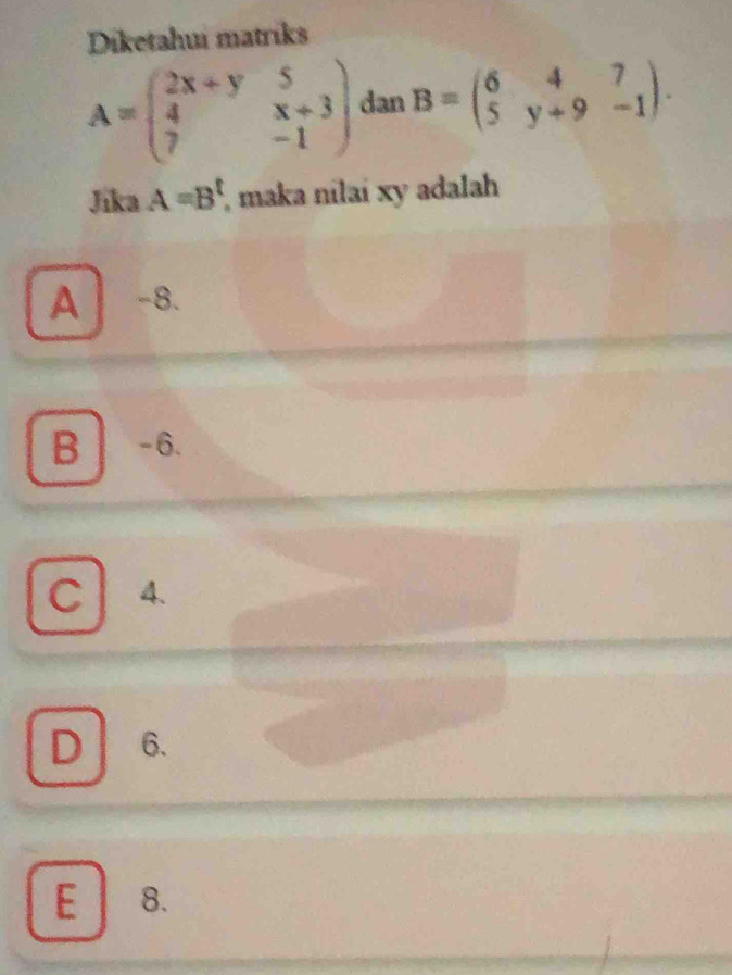 Diketahui matriks
A=beginpmatrix 2x+y&5 4&x+3 7&-1endpmatrix dan B=beginpmatrix 6&4&7 5&y+9&-1endpmatrix. 
Jika A=B^t , maka nilai xy adalah
A -8.
B -6.
C4.
D 6.
E 8.