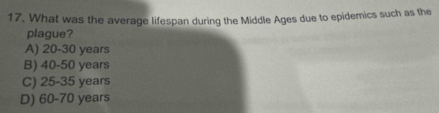 What was the average lifespan during the Middle Ages due to epidemics such as the
plague?
A) 20-30 years
B) 40-50 years
C) 25-35 years
D) 60-70 years