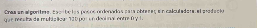 Crea un algoritmo. Escribe los pasos ordenados para obtener, sin calculadora, el producto 
que resulta de multiplicar 100 por un decimal entre 0 y 1.