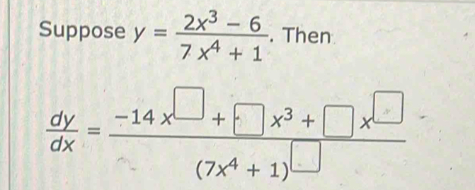 Suppose y= (2x^3-6)/7x^4+1 . Then
 dy/dx =frac -14x^(□)+□ x^3+□ x^(□)(7x^4+1)^□ 