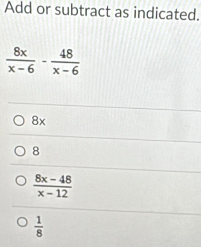 Add or subtract as indicated.
8x
8
 (8x-48)/x-12 
 1/8 