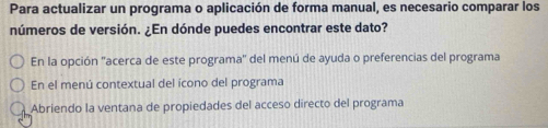 Para actualizar un programa o aplicación de forma manual, es necesario comparar los
números de versión. ¿En dónde puedes encontrar este dato?
En la opción ''acerca de este programa'' del menú de ayuda o preferencias del programa
En el menú contextual del ícono del programa
Abriendo la ventana de propiedades del acceso directo del programa