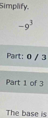 Simplify.
-9^3
Part: 0 / 3 
Part 1 of 3 
The base is