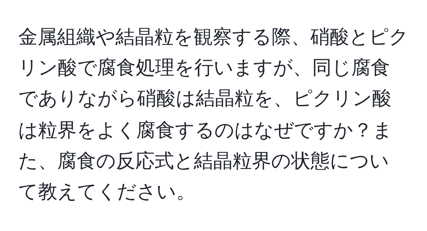 金属組織や結晶粒を観察する際、硝酸とピクリン酸で腐食処理を行いますが、同じ腐食でありながら硝酸は結晶粒を、ピクリン酸は粒界をよく腐食するのはなぜですか？また、腐食の反応式と結晶粒界の状態について教えてください。