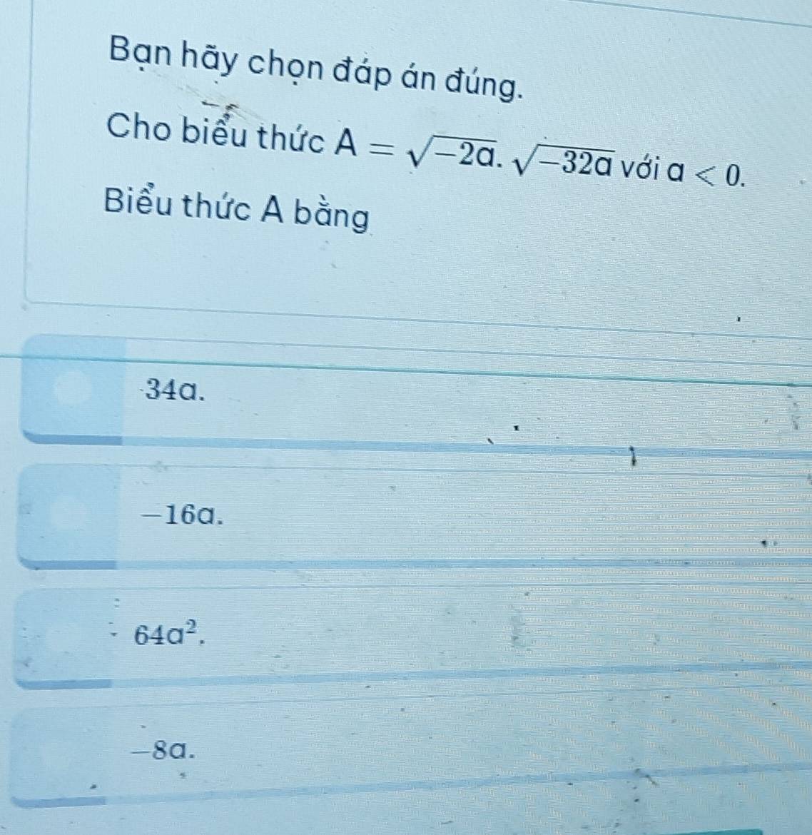 Bạn hãy chọn đáp án đúng.
Cho biểu thức A=sqrt(-2a).sqrt(-32a) với a<0</tex>. 
Biểu thức A bằng
34a.
-16a.
64a^2.
-8a.