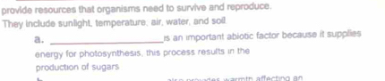 provide resources that organisms need to survive and reproduce. 
They include sunlight, temperature, air, water, and soil 
a. _is an important abiotic factor because it supplies 
energy for photosynthesis, this process results in the 
production of sugars