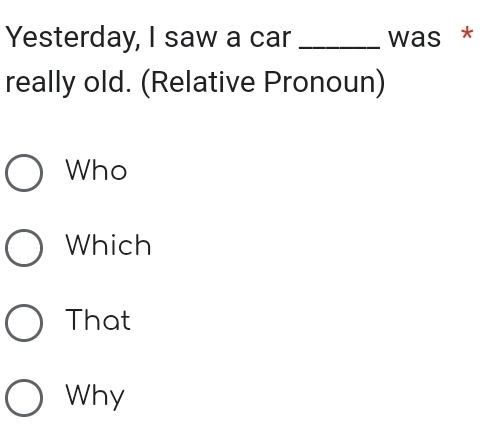 Yesterday, I saw a car _was *
really old. (Relative Pronoun)
Who
Which
That
Why