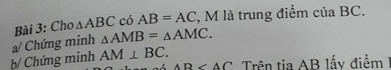 Cho △ ABC có AB=AC , M là trung điểm của BC. 
a/ Chứng minh △ AMB=△ AMC. 
b/ Chứng minh AM⊥ BC.
AB Trên tia AB lấy điểm I