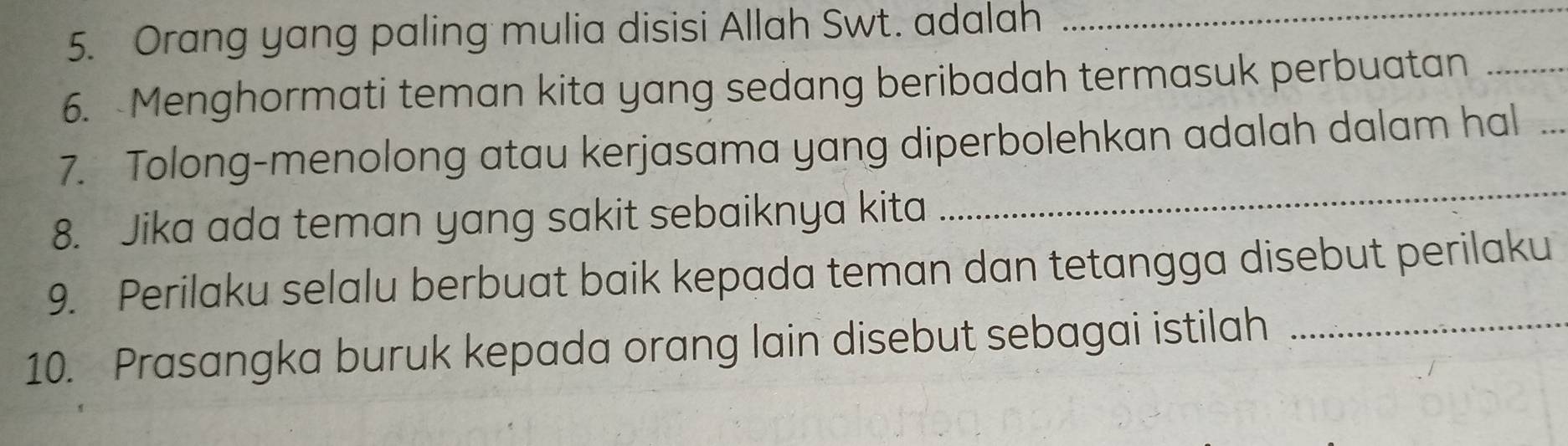 Orang yang paling mulia disisi Allah Swt. adalah_ 
6. Menghormati teman kita yang sedang beribadah termasuk perbuatan_ 
7. Tolong-menolong atau kerjasama yang diperbolehkan adalah dalam hal_ 
8. Jika ada teman yang sakit sebaiknya kita 
_ 
9. Perilaku selalu berbuat baik kepada teman dan tetangga disebut perilaku 
10. Prasangka buruk kepada orang lain disebut sebagai istilah_