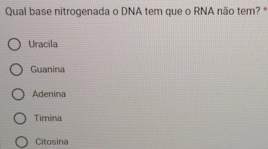 Qual base nitrogenada o DNA tem que o RNA não tem? *
Uracila
Guanina
Adenina
Timina
Citosina