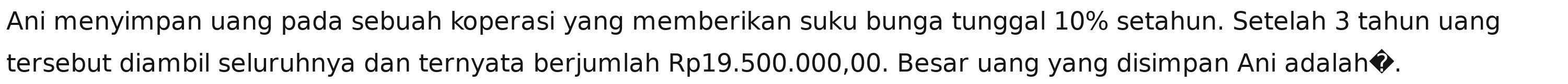 Ani menyimpan uang pada sebuah koperasi yang memberikan suku bunga tunggal 10% setahun. Setelah 3 tahun uang 
tersebut diambil seluruhnya dan ternyata berjumlah Rp19.500.000,00. Besar uang yang disimpan Ani adalah◆.