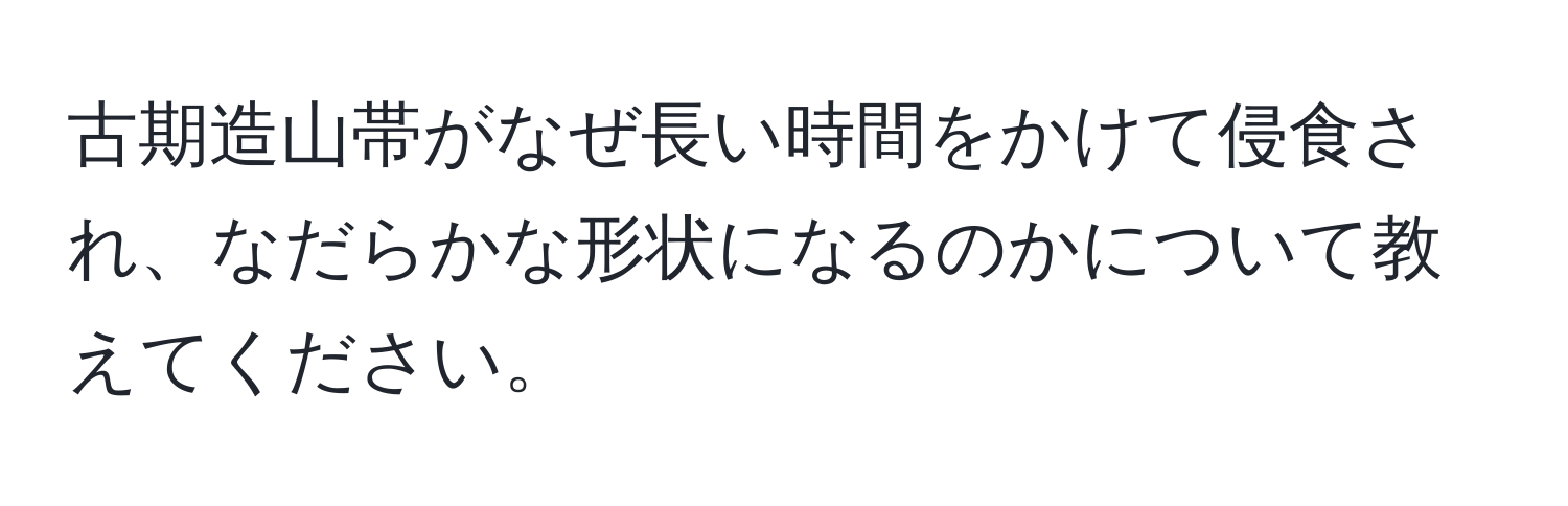 古期造山帯がなぜ長い時間をかけて侵食され、なだらかな形状になるのかについて教えてください。