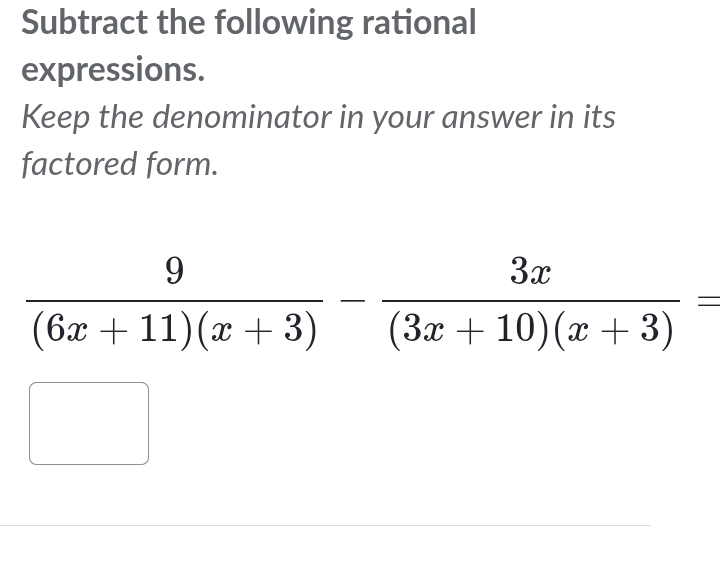 Subtract the following rational 
expressions. 
Keep the denominator in your answer in its 
factored form.
 9/(6x+11)(x+3) - 3x/(3x+10)(x+3) =