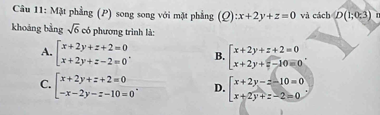 Mặt phẳng (P) song song với mặt phẳng (Q):x+2y+z=0 và cách D(1;0;3) n
khoảng bằng sqrt(6) có phương trình là:
A. beginarrayl x+2y+z+2=0 x+2y+z-2=0endarray.. beginarrayl x+2y+z+2=0 x+2y+z-10=0endarray.. 
B.
C. beginarrayl x+2y+z+2=0 -x-2y-z-10=0endarray..
D. beginarrayl x+2y-z-10=0 x+2y+z-2=0endarray..