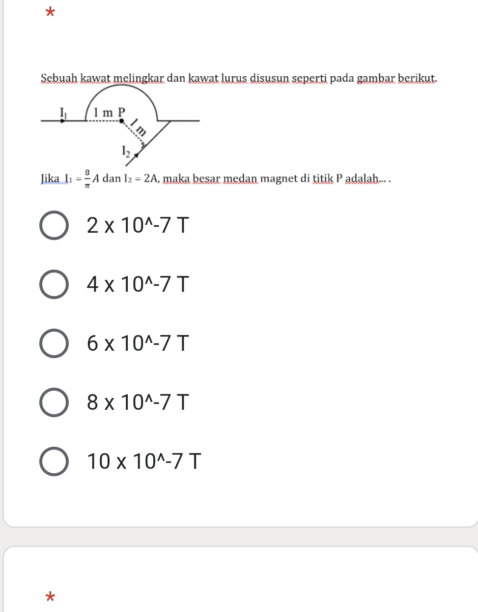 Sebuah kawat melingkar dan kawat lurus disusun seperti pada gambar berikut.
Jika I_1= 8/π  A dan I_2=2A , maka besar medan magnet di titik P adalah... .
2* 10^(wedge)-7T
4* 10^(wedge)-7T
6* 10^(wedge)-7T
8* 10^(wedge)-7T
10* 10^(wedge)-7T
*