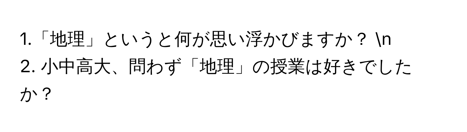 1.「地理」というと何が思い浮かびますか？  n 
2. 小中高大、問わず「地理」の授業は好きでしたか？