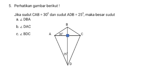 Perhatikan gambar berikut !
Jika sudut CAB=30° dan sudut ADB=25° , maka besar sudut
a. ∠ DBA
b. ∠ DAC
C. ∠ BDC