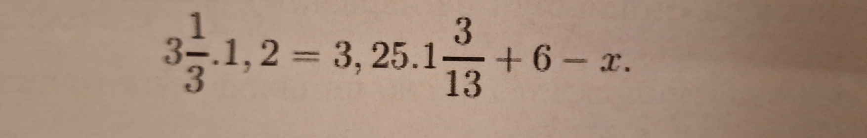 3 1/3 .1,2=3,25.1 3/13 +6-x.