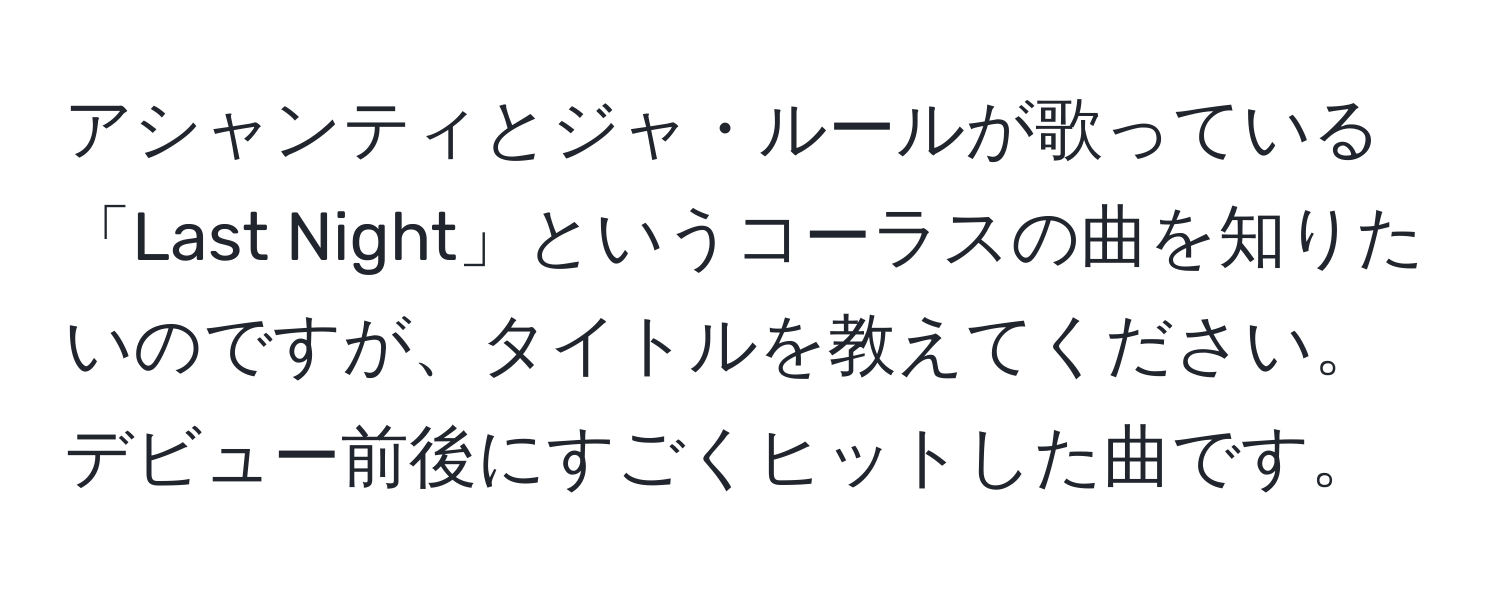 アシャンティとジャ・ルールが歌っている「Last Night」というコーラスの曲を知りたいのですが、タイトルを教えてください。デビュー前後にすごくヒットした曲です。