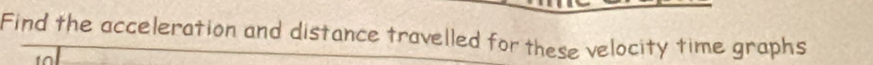 Find the acceleration and distance travelled for these velocity time graphs