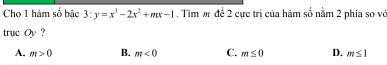 Cho 1 hàm^ ố bậc 3:y=x^3-2x^2+mx-1 , Tìm m đề 2 cực trị của hàm số nằm 2 phía so vớ
trục Oy ?
A. m>0 B. m<0</tex> C. m≤ 0 D. m≤ 1