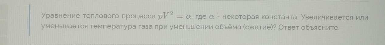 Уравнение теллового процесса pV^2=alpha , где α - некоторая константа. Увеличивается или 
уменьшается температура газа при уменьшении объёма (сжатие)? Ответ объясните.