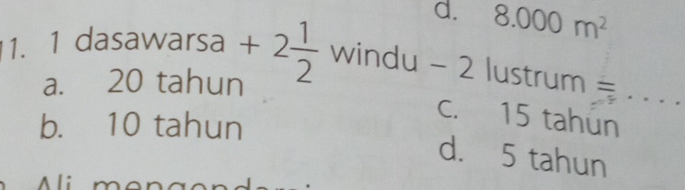 d. 8.000m^2
1. 1 dasawarsa +2 1/2  wind u-2 lustrum =_
a. 20 tahun
b. 10 tahun
c. 15 tahun
d. 5 tahun