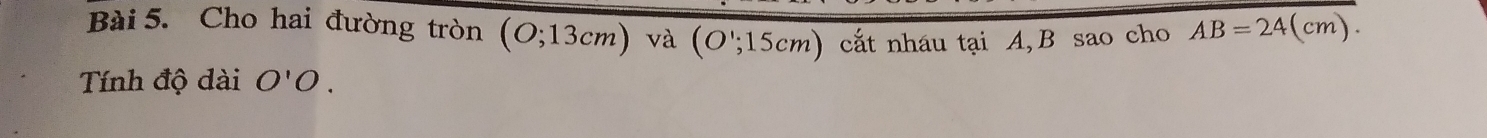 Cho hai đường tròn (O;13cm) và (O';15cm) cắất nháu tại A, B sao cho AB=24(cm). 
Tính độ dài O'O.