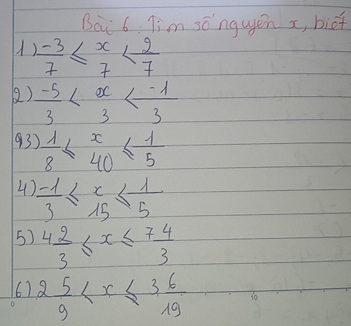 Bai 6: Tim songuen x, biet
 (-3)/7 ≤ beginarrayr x 7endarray
() - 5/3 
93)  1/8 ≤ beginarrayr x 40endarray ≤  1/5 
4)  (-1)/3 ≤ beginarrayr x 15endarray ≤  1/5 
5) 4 2/3 ≤ x≤ 7 4/3 
6) 2 5/9 