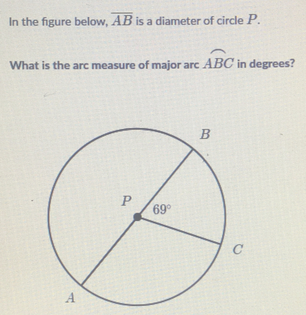 In the figure below, overline AB is a diameter of circle P.
What is the arc measure of major arc widehat ABC in degrees?